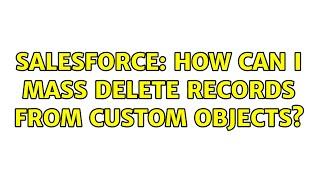 Salesforce: How can I mass delete records from custom objects? (4 Solutions!!)
