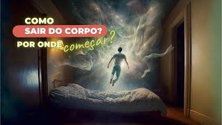 COMO SAIR DO CORPO? POR ONDE COMEÇAR? DICAS DE UM PROJETOR ASTRAL