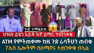 ህዝቡ ይሄን አይቶ ከኛ ይማር ተጠንቀቁ ATM የምትጠቀሙ ራሳችሁን ከዚ ጉድ ጠብቁ