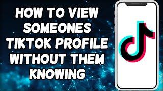 How To View Someones TikTok Profile Without Them Knowing