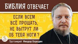 ЕСЛИ ВСЕМ ВСЁ ПРОЩАТЬ, НЕ ВЫТРУТ ЛИ ОБ ТЕБЯ НОГИ ?   Протоиерей Феодор Бородин