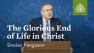 Sinclair Ferguson: The Glorious End of Life in Christ
