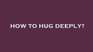 How to hug deeply?