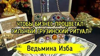 ЧТОБЫ БИЗНЕС ПРОЦВЕТАЛ. ГРУЗИНСКИЙ РИТУАЛ. СИЛЬНЫЙ. ДЛЯ ВСЕХ. ВЕДЬМИНА ИЗБА ▶️ МАГИЯ