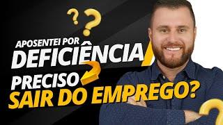 APOSENTEI POR DEFICIÊNCIA PRECISO SAIR DO EMPREGO?