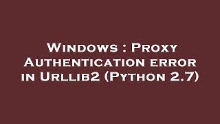 Windows : Proxy Authentication error in Urllib2 (Python 2.7)