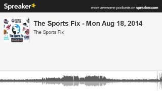 The Sports Fix - Mon Aug 18, 2014 (part 3 of 12, made with Spreaker)