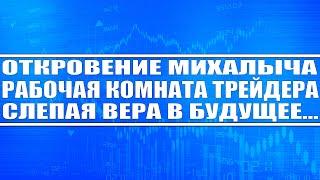 Откровение Михалыча / Рабочая комната трейдера / Слепая вера в будущее / Много мата 18+