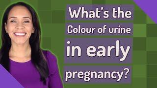 What's the Colour of urine in early pregnancy?