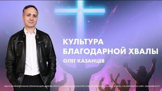 Олег Казанцев | Культура благодарной хвалы | Проповедь