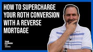 How to Supercharge Your Roth Conversion with a Reverse Mortgage