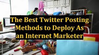 The Best Twitter Posting Methods to Deploy As an Internet Marketer