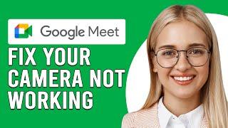 How To Fix Camera Not Working On Google Meet (Possible Reasons And Steps To Troubleshoot It!)