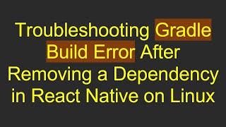 Troubleshooting Gradle Build Error After Removing a Dependency in React Native on Linux