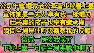 公司年會 總裁老公牽著小秘書上臺，宣佈她是二夫人 享有我一樣權力，肚子裏的孩子也享有繼承權，瞬間全場屏住呼吸觀察我的反應，微微一愣後 我笑了，下秒上臺一句話全場沸騰 他瘋了|婚姻|都市|豪門|霸總|