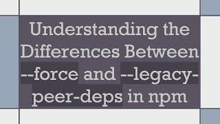 Understanding the Differences Between --force and --legacy-peer-deps in npm