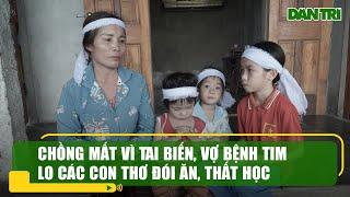 Chồng mất vì tai biến, vợ bệnh tim lo các con thơ đói ăn, thất học