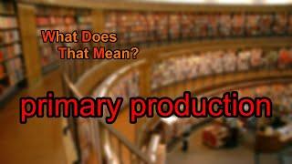 What does primary production mean?