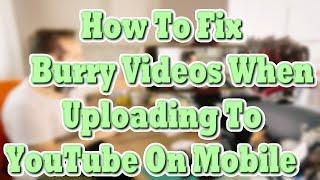 How to Fix Blurry Videos When Uploading to YouTube on Mobile