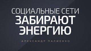 Социальные сети забирают энергию. Александр Палиенко.