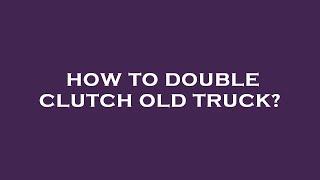 How to double clutch old truck?