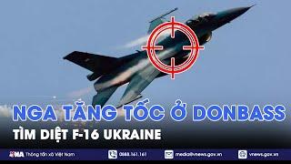 Nga ‘thần tốc’ tấn công ở Donbass, ‘tìm diệt’ F-16 Ukraine - VNA - VNA