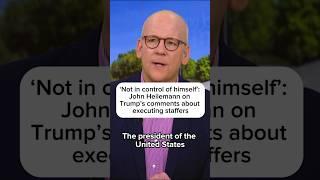 'Not in control of himself': John Heilemann on Trump's comments about executing staffers