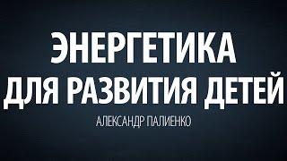 Энергетика для развития детей. Александр Палиенко.