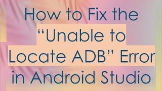 How to Fix the “Unable to Locate ADB” Error in Android Studio