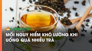 Mối nguy hiểm khó lường khi uống quá nhiều trà