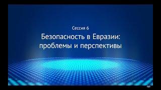 Сессия 6 «Безопасность в Евразии  проблемы и перспективы»