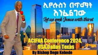 ኢየሱስን በጥማት እንፈልገው|ቢሾፕ ደጉ ከበደ|USA|ACIFNA 2024,Dallas Tx|