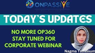 #ONPASSIVE||TODAY'S UPDATES|| NO MORE OP360, CORPORATE WEBINAR, OES & MORE||#nagmatabassum