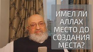 Абдуррахман Димашкия - Имел ли Аллах место до создания места?