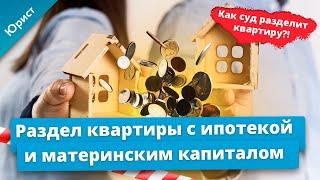 Раздел квартиры с ипотекой и материнским капиталом. Как суд разделит квартиру?!