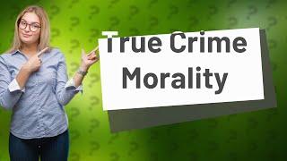 Is it morally wrong to watch true crime?