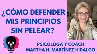 ¿CÓMO DEFENDER MIS PRINCIPIOS SIN PELEAR? Psicologa y Coach Martha H . Martinez Hidalgo