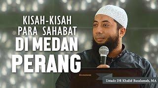 Kisah kisah mengagumkan para sahabat di medan perang, Ustadz DR Khalid Basalamah, MA