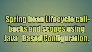 5.Spring bean Lifecycle callbacks and scopes using  Java   Based Configuration.