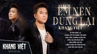 Album Em Nên Dừng Lại - Khang Việt | Những Ca Khúc Tâm Trạng Hay Nhất Khang Việt