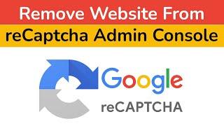 How to Remove Website from Google reCAPTCHA Admin Console? Step By Step Guide