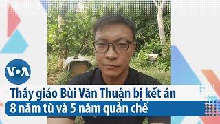 Thầy giáo Bùi Văn Thuận bị kết án 8 năm tù và 5 năm quản chế | VOA Tiếng Việt