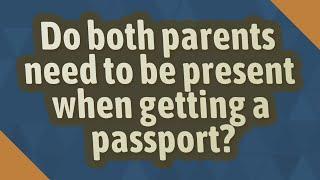 Do both parents need to be present when getting a passport?