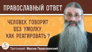 ЧЕЛОВЕК ГОВОРИТ БЕЗ УМОЛКУ. КАК РЕАГИРОВАТЬ ?  Протоиерей Максим Первозванский