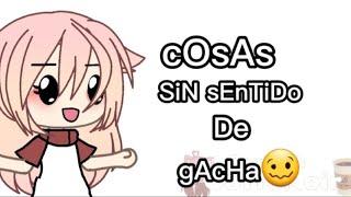 Cosas sin sentido de gacha Part1