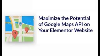 Maximize the Potential of Google Maps API on Your Elementor Website