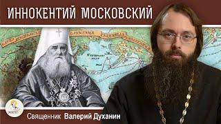 Святитель ИННОКЕНТИЙ МОСКОВСКИЙ. Апостол Сибири и Америки.  Священник Валерий Духанин