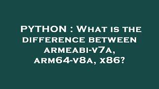 PYTHON : What is the difference between armeabi-v7a, arm64-v8a, x86?