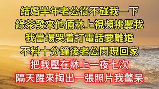 結婚半年老公從不碰我一下，綠茶發來他倆牀上視頻挑釁我，我當場哭着打電話要離婚，不料十分鐘後老公閃現回家，把我壓在牀上一夜七次，隔天醒來掏出一張照片我驚呆