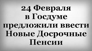 24 Февраля в Госдуме предложили ввести Новые Досрочные Пенсии